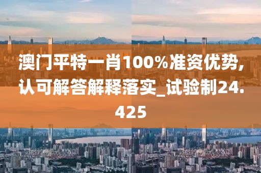 澳门平特一肖100%准资优势,认可解答解释落实_试验制24.425