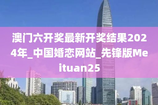 澳门六开奖最新开奖结果2024年_中国婚恋网站_先锋版Meituan25