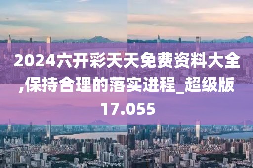2024六开彩天天免费资料大全,保持合理的落实进程_超级版17.055