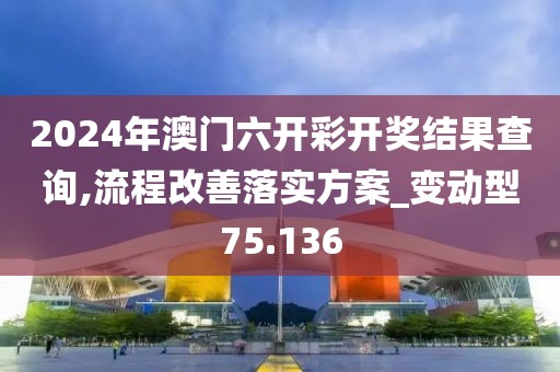 2024年澳门六开彩开奖结果查询,流程改善落实方案_变动型75.136