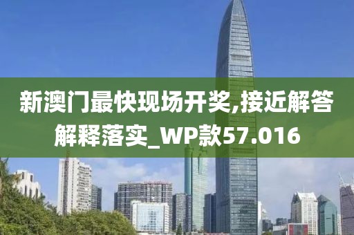 新澳门最快现场开奖,接近解答解释落实_WP款57.016