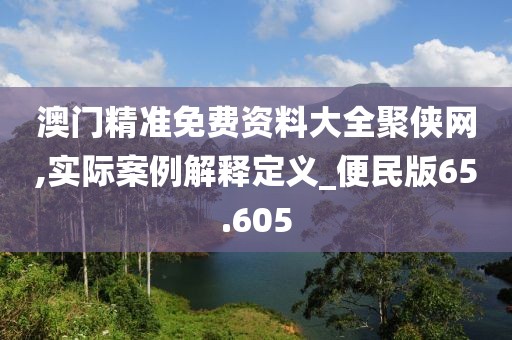 澳门精准免费资料大全聚侠网,实际案例解释定义_便民版65.605
