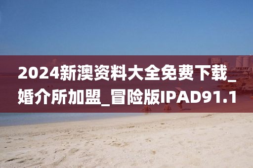 2024新澳资料大全免费下载_婚介所加盟_冒险版IPAD91.1