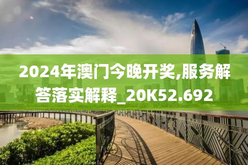 2024年澳门今晚开奖,服务解答落实解释_20K52.692