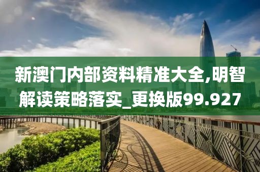 新澳门内部资料精准大全,明智解读策略落实_更换版99.927