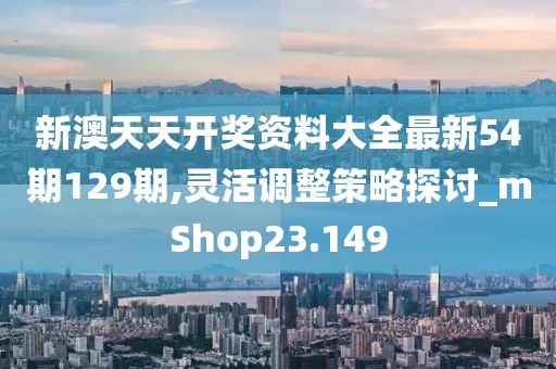 新澳天天开奖资料大全最新54期129期,灵活调整策略探讨_mShop23.149