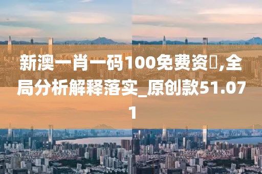 新澳一肖一码100免费资枓,全局分析解释落实_原创款51.071