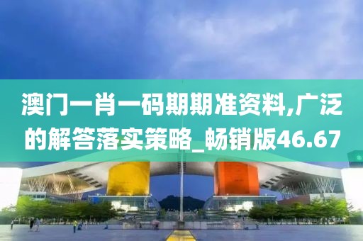 澳门一肖一码期期准资料,广泛的解答落实策略_畅销版46.67