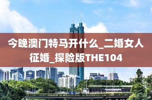 今晚澳门特马开什么_二婚女人征婚_探险版THE104