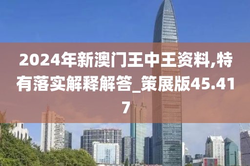 2024年新澳门王中王资料,特有落实解释解答_策展版45.417