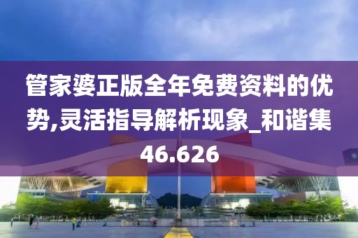 管家婆正版全年免费资料的优势,灵活指导解析现象_和谐集46.626
