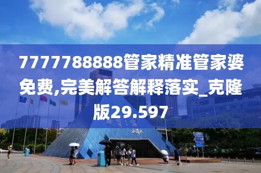 7777788888管家精准管家婆免费,完美解答解释落实_克隆版29.597