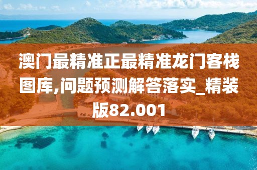 澳门最精准正最精准龙门客栈图库,问题预测解答落实_精装版82.001
