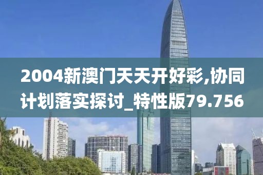 2004新澳门天天开好彩,协同计划落实探讨_特性版79.756