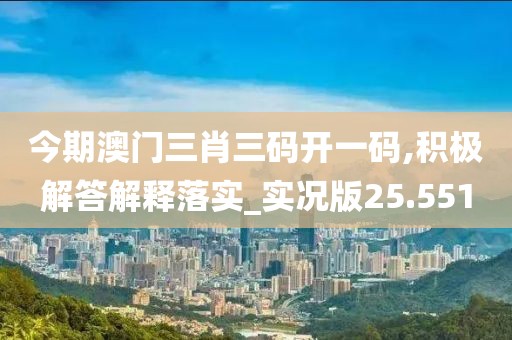 今期澳门三肖三码开一码,积极解答解释落实_实况版25.551