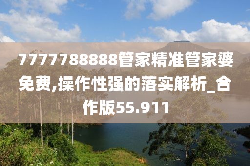 7777788888管家精准管家婆免费,操作性强的落实解析_合作版55.911