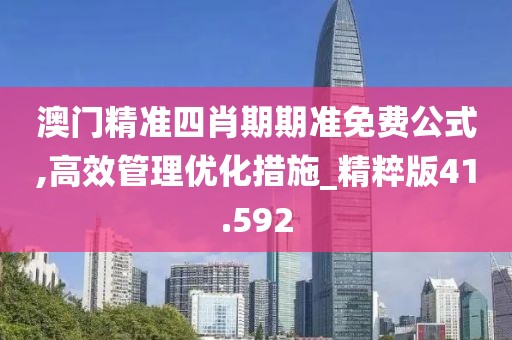 澳门精准四肖期期准免费公式,高效管理优化措施_精粹版41.592