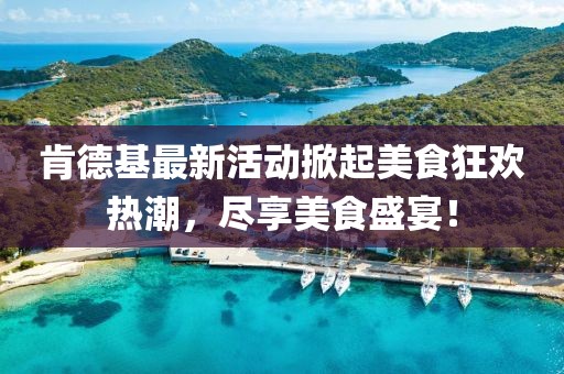 肯德基最新活动掀起美食狂欢热潮，尽享美食盛宴！