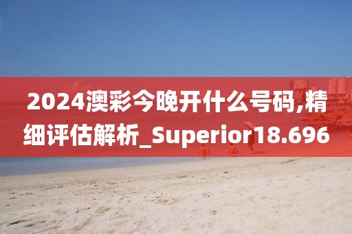 2024澳彩今晚开什么号码,精细评估解析_Superior18.696
