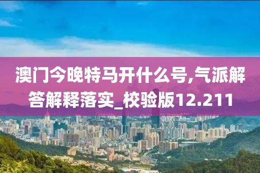 澳门今晚特马开什么号,气派解答解释落实_校验版12.211