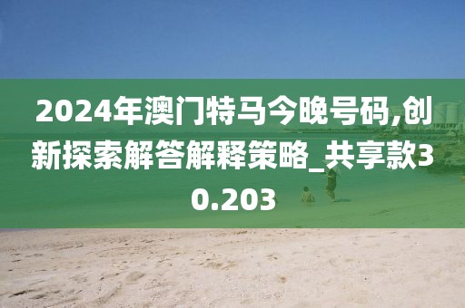 2024年澳门特马今晚号码,创新探索解答解释策略_共享款30.203