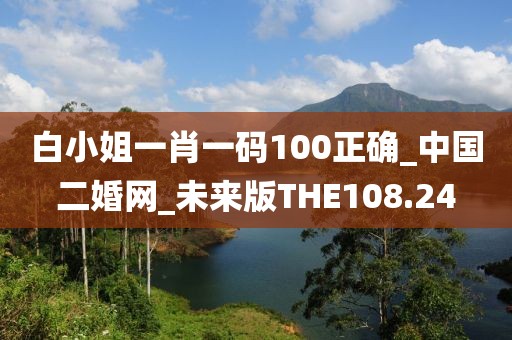 白小姐一肖一码100正确_中国二婚网_未来版THE108.24