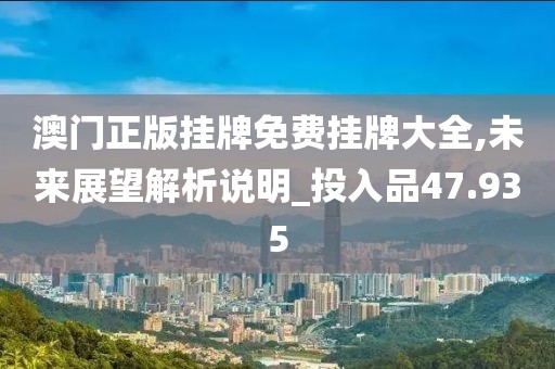 澳门正版挂牌免费挂牌大全,未来展望解析说明_投入品47.935