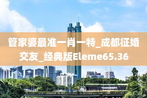 管家婆最准一肖一特_成都征婚交友_经典版Eleme65.36