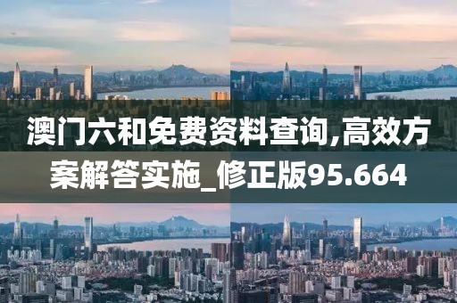 澳门六和免费资料查询,高效方案解答实施_修正版95.664