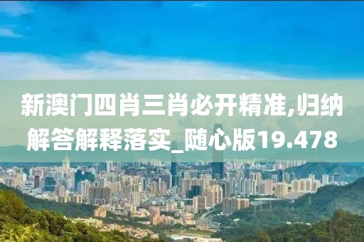 新澳门四肖三肖必开精准,归纳解答解释落实_随心版19.478