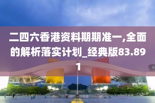 二四六香港资料期期准一,全面的解析落实计划_经典版83.891