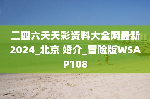 二四六天天彩资料大全网最新2024_北京 婚介_冒险版WSAP108