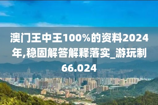 澳门王中王100%的资料2024年,稳固解答解释落实_游玩制66.024