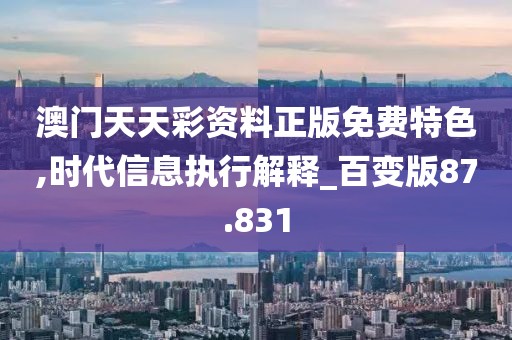 澳门天天彩资料正版免费特色,时代信息执行解释_百变版87.831