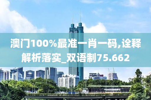 澳门100%最准一肖一码,诠释解析落实_双语制75.662