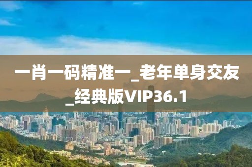 一肖一码精准一_老年单身交友_经典版VIP36.1