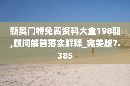 新奥门特免费资料大全198期,顾问解答落实解释_完美版7.385