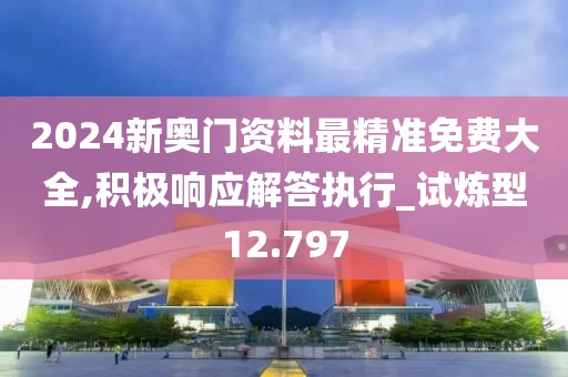 2024新奥门资料最精准免费大全,积极响应解答执行_试炼型12.797