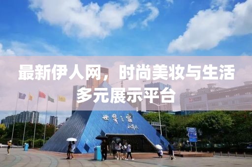 最新伊人网，时尚美妆与生活多元展示平台