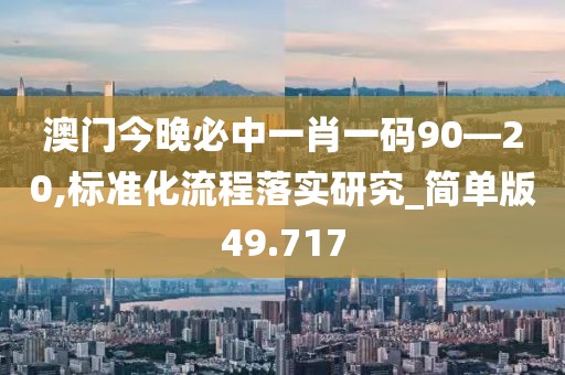 澳门今晚必中一肖一码90—20,标准化流程落实研究_简单版49.717