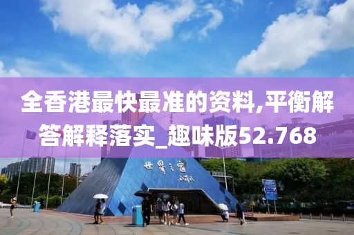全香港最快最准的资料,平衡解答解释落实_趣味版52.768