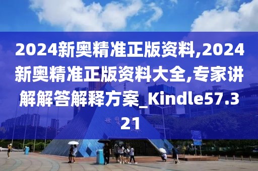 2024新奥精准正版资料,2024新奥精准正版资料大全,专家讲解解答解释方案_Kindle57.321