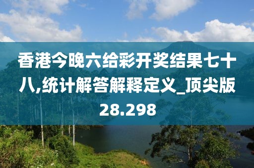 香港今晚六给彩开奖结果七十八,统计解答解释定义_顶尖版28.298