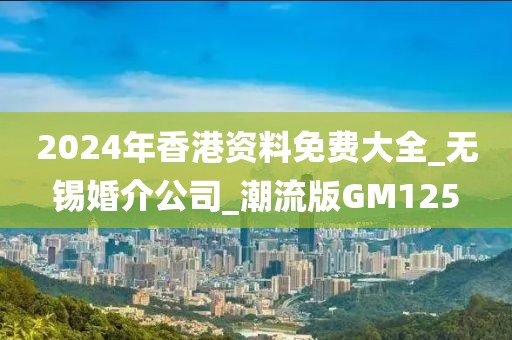 2024年香港资料免费大全_无锡婚介公司_潮流版GM125