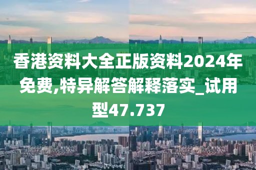 香港资料大全正版资料2024年免费,特异解答解释落实_试用型47.737
