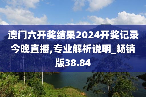 澳门六开奖结果2024开奖记录今晚直播,专业解析说明_畅销版38.84