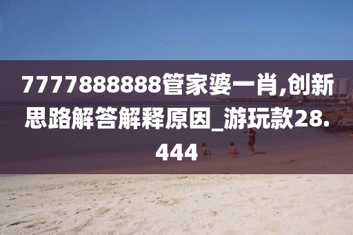 7777888888管家婆一肖,创新思路解答解释原因_游玩款28.444