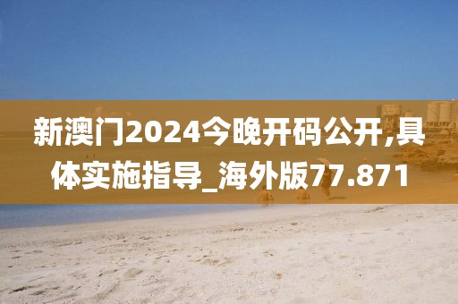 新澳门2024今晚开码公开,具体实施指导_海外版77.871