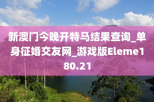 新澳门今晚开特马结果查询_单身征婚交友网_游戏版Eleme180.21