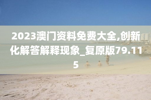 2023澳门资料免费大全,创新化解答解释现象_复原版79.115